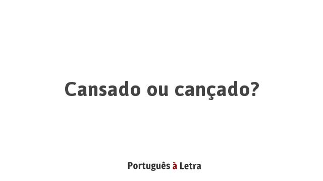 Cansado ou cançado? | Português à Letra