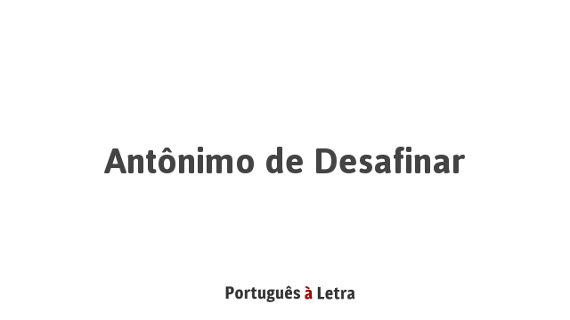 Antônimo de Desafinar | Português à Letra