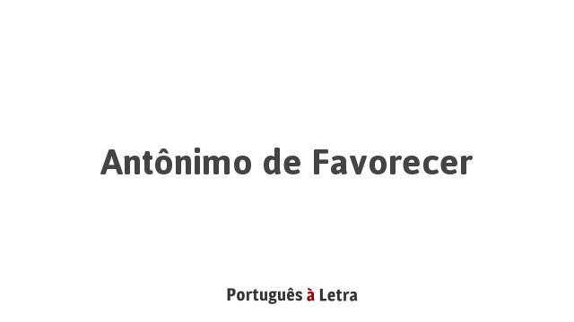 Antônimo de Favorecer | Português à Letra