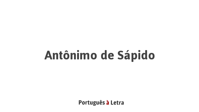 Antônimo de Sápido | Português à Letra