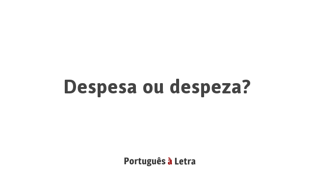 Despesa ou despeza? | Português à Letra