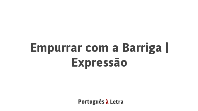 Empurrar com a Barriga | Expressão | Português à Letra