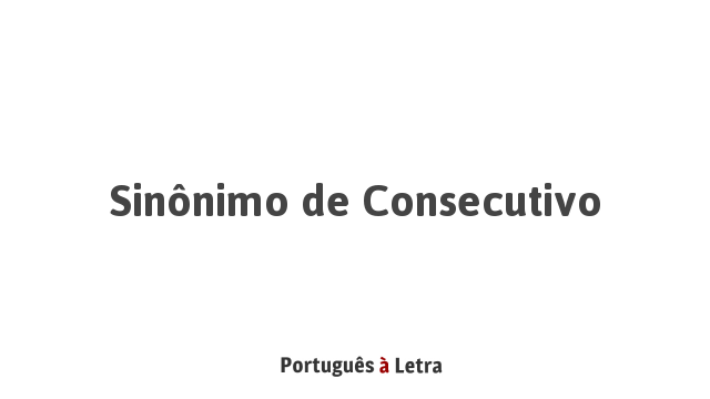 Sinônimo de Consecutivo | Português à Letra