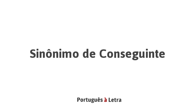 Sinônimo de Conseguinte | Português à Letra