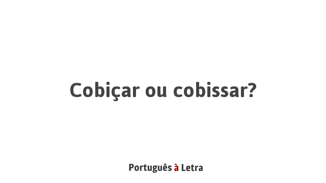 Cobiçar ou cobissar? | Português à Letra