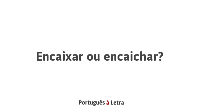Encaixar ou encaichar? | Português à Letra