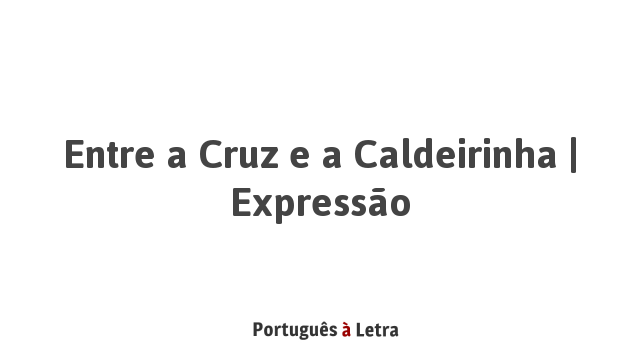 Entre a Cruz e a Caldeirinha | Expressão | Português à Letra