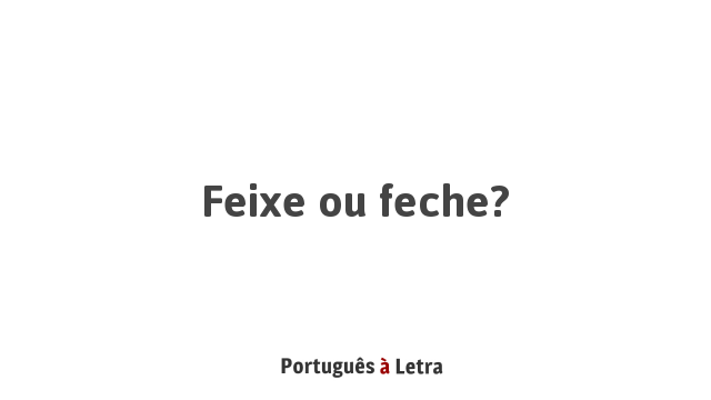 Feixe ou feche? | Português à Letra