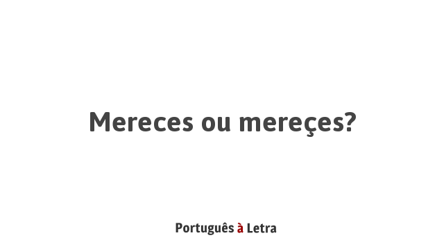 Mereces ou mereçes? | Português à Letra
