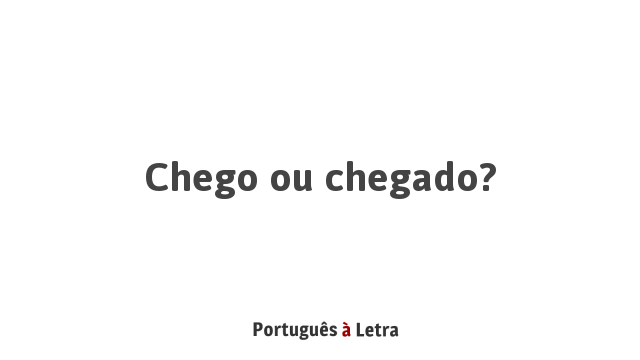 Chego ou chegado? | Português à Letra