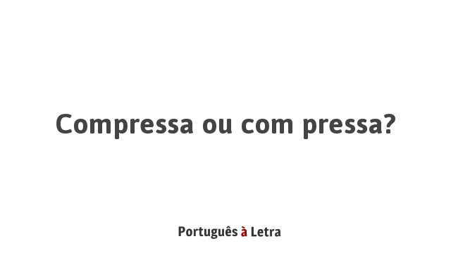 Compressa ou com pressa? | Português à Letra