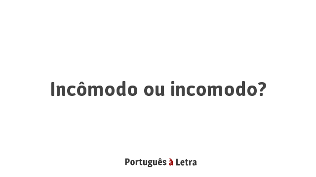 Incômodo ou incomodo? | Português à Letra