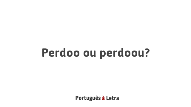 Perdoo ou perdoou? | Português à Letra
