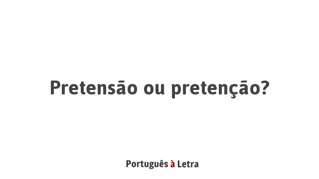 Pretensão ou pretenção? | Português à Letra