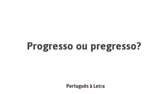 Progresso ou pregresso? | Português à Letra
