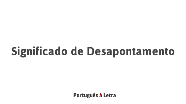 Significado de Desapontamento | Português à Letra
