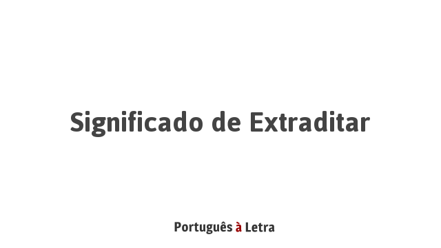 Significado de Extraditar | Português à Letra