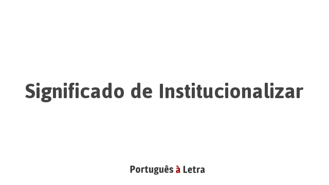 Significado de Institucionalizar | Português à Letra