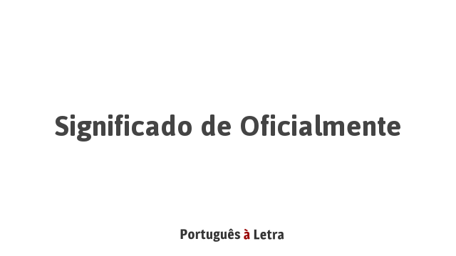 Significado de Oficialmente | Português à Letra