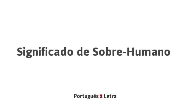 Significado de Sobre-Humano | Português à Letra