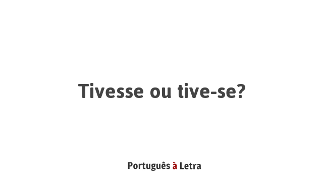 Tivesse ou tive-se? | Português à Letra