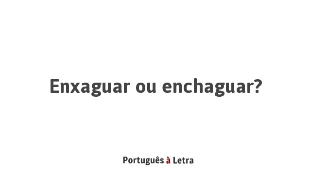 Enxaguar ou enchaguar? | Português à Letra