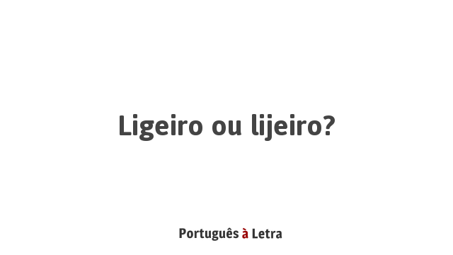 Ligeiro ou lijeiro? | Português à Letra