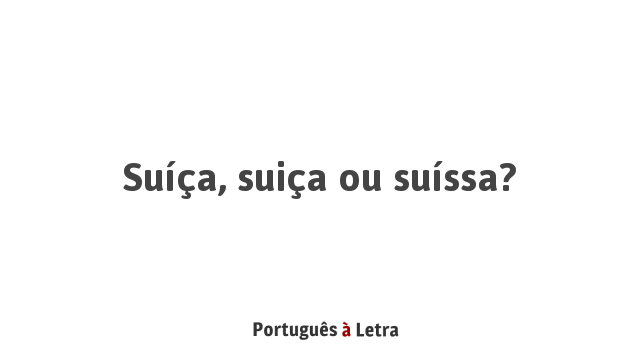Suíça, suiça ou suíssa? | Português à Letra