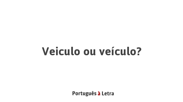 Veiculo ou veículo? | Português à Letra