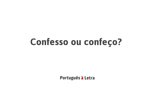 Confesso ou confeço? | Português à Letra