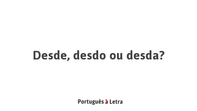 Desde, desdo ou desda? | Português à Letra