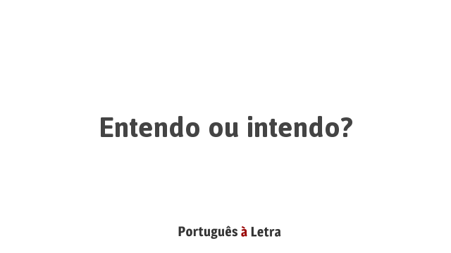 Entendo ou intendo? | Português à Letra