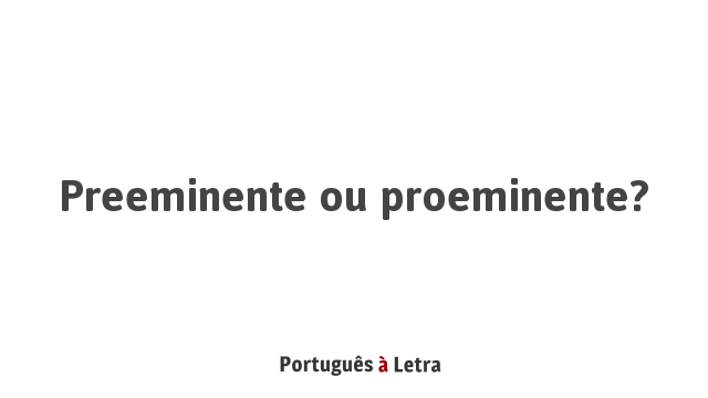 Preeminente ou proeminente? | Português à Letra