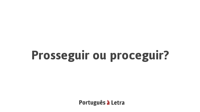 Prosseguir ou proceguir? | Português à Letra