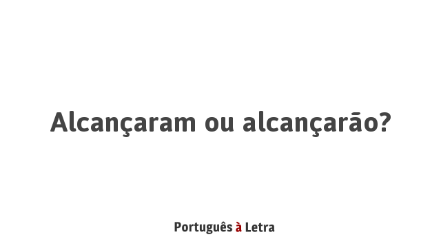 Alcançaram ou alcançarão? | Português à Letra