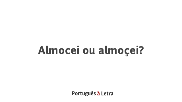 Almocei ou almoçei? | Português à Letra