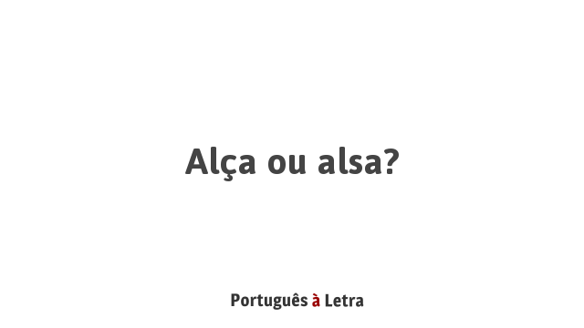 Alça ou alsa? | Português à Letra