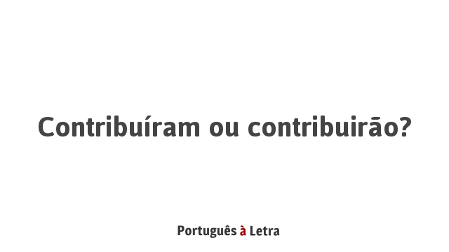 Contribuíram ou contribuirão? | Português à Letra