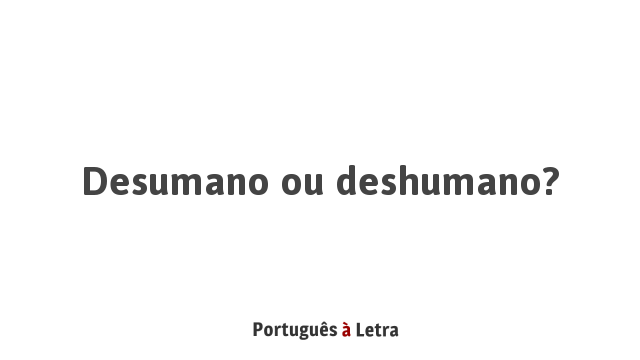 Desumano ou deshumano? | Português à Letra