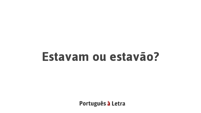 Estavam ou estavão? | Português à Letra