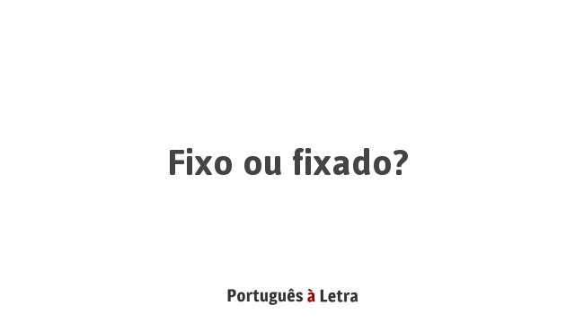 Fixo ou fixado? | Português à Letra