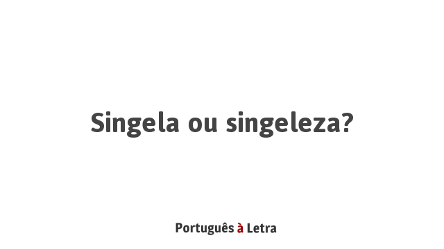 Singela ou singeleza? | Português à Letra