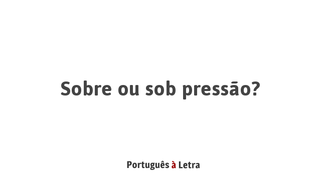 Sobre ou sob pressão? | Português à Letra