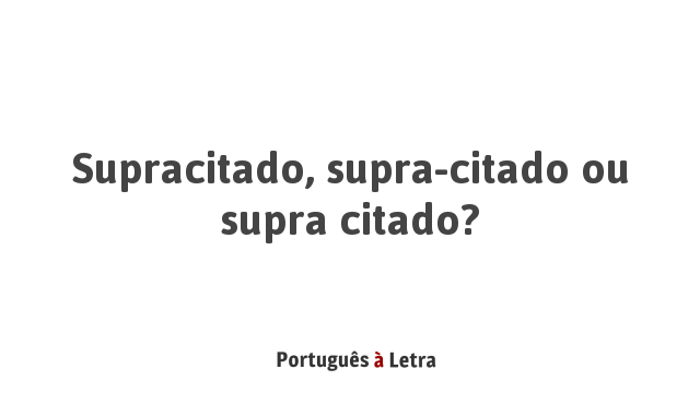 Supracitado, supra-citado ou supra citado? | Português à Letra