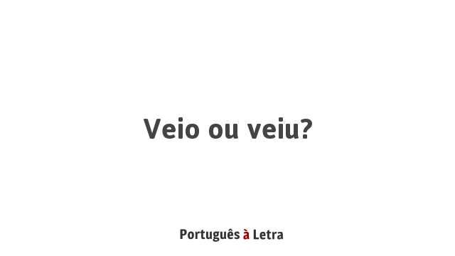 Veio ou veiu? | Português à Letra