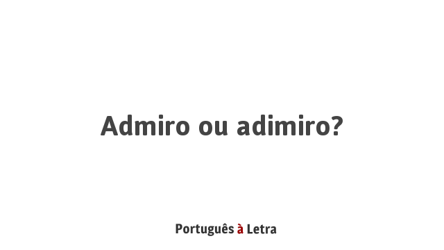 Admiro ou adimiro? | Português à Letra