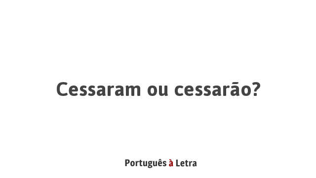 Cessaram ou cessarão? | Português à Letra