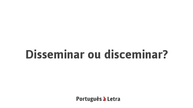 Disseminar ou disceminar? | Português à Letra
