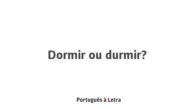 Dormir ou durmir? | Português à Letra
