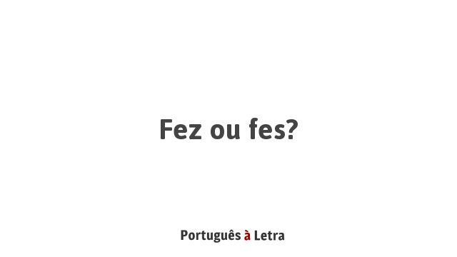 Fez ou fiz?